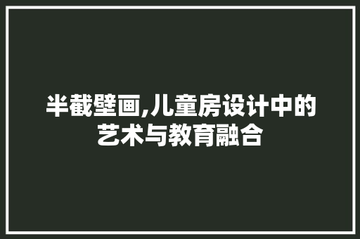 半截壁画,儿童房设计中的艺术与教育融合