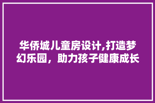 华侨城儿童房设计,打造梦幻乐园，助力孩子健康成长