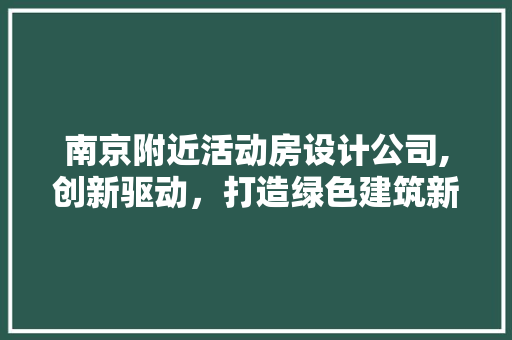 南京附近活动房设计公司,创新驱动，打造绿色建筑新标杆