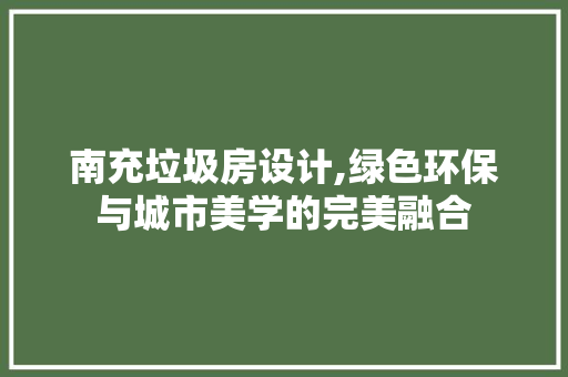 南充垃圾房设计,绿色环保与城市美学的完美融合