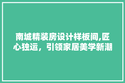 南城精装房设计样板间,匠心独运,引领家居美学新潮流 墙面装饰 南城精装房设计样板间,匠心独运,引领家居美学新潮流 墙面装饰