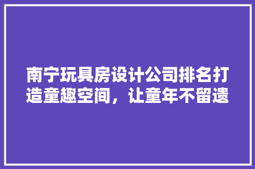 南宁玩具房设计公司排名打造童趣空间，让童年不留遗憾 隔断设计