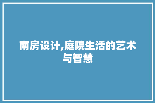 南房设计,庭院生活的艺术与智慧