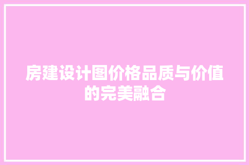 房建设计图价格品质与价值的完美融合