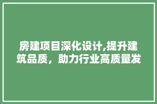 房建项目深化设计,提升建筑品质，助力行业高质量发展