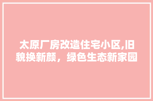 太原厂房改造住宅小区,旧貌换新颜，绿色生态新家园 地面装修