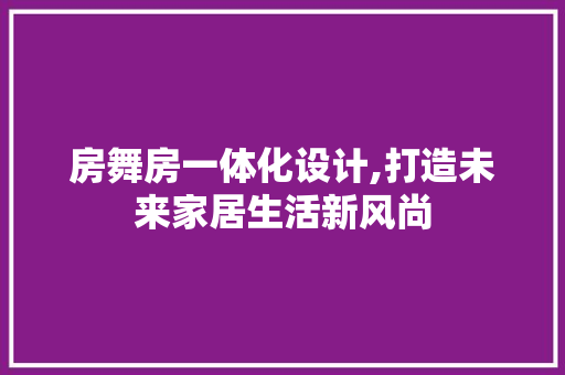 房舞房一体化设计,打造未来家居生活新风尚