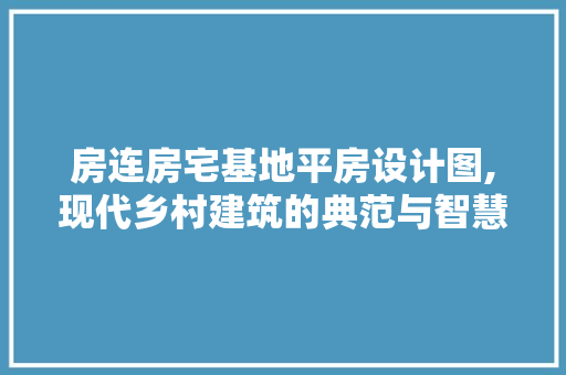 房连房宅基地平房设计图,现代乡村建筑的典范与智慧