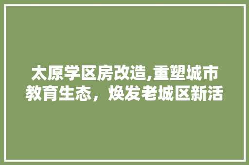 太原学区房改造,重塑城市教育生态，焕发老城区新活力