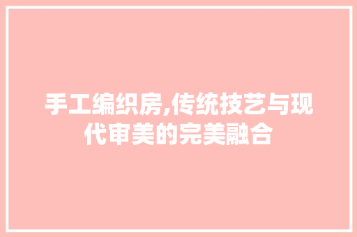 手工编织房,传统技艺与现代审美的完美融合