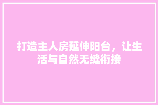 打造主人房延伸阳台，让生活与自然无缝衔接