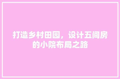 打造乡村田园，设计五间房的小院布局之路 装修攻略