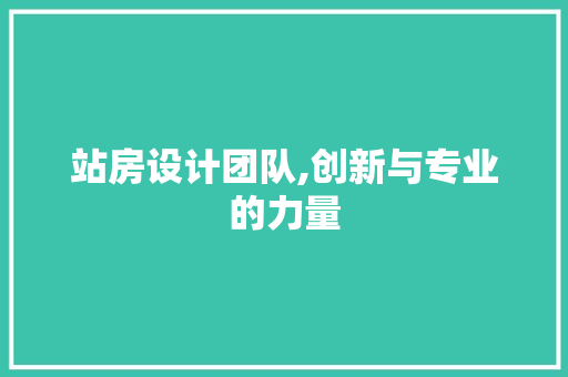 站房设计团队,创新与专业的力量