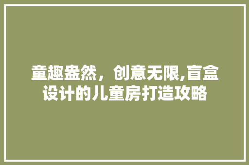 童趣盎然，创意无限,盲盒设计的儿童房打造攻略