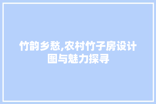 竹韵乡愁,农村竹子房设计图与魅力探寻