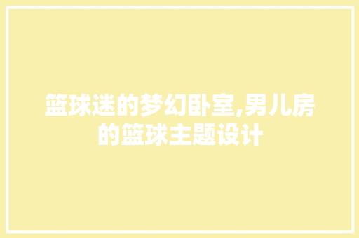 篮球迷的梦幻卧室,男儿房的篮球主题设计