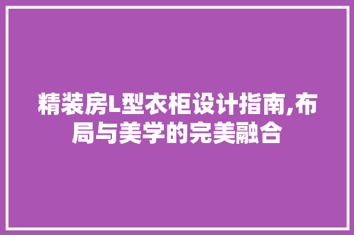 精装房L型衣柜设计指南,布局与美学的完美融合