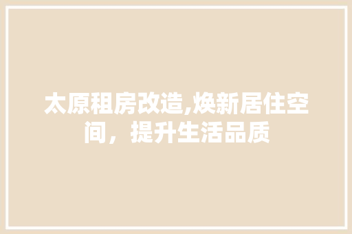 太原租房改造,焕新居住空间，提升生活品质