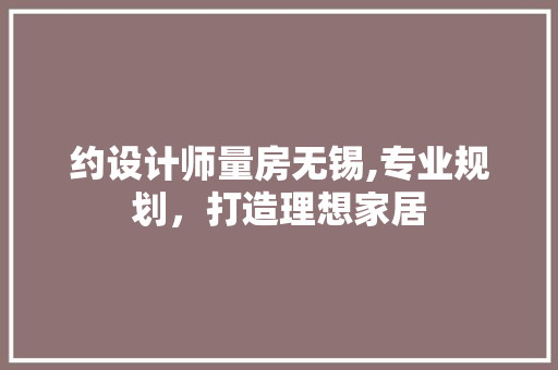 约设计师量房无锡,专业规划，打造理想家居