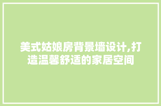 美式姑娘房背景墙设计,打造温馨舒适的家居空间