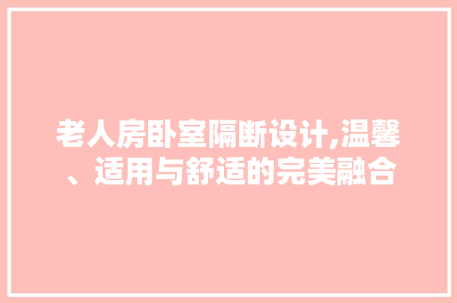 老人房卧室隔断设计,温馨、适用与舒适的完美融合