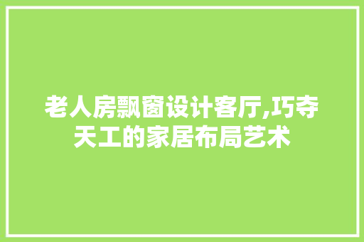老人房飘窗设计客厅,巧夺天工的家居布局艺术