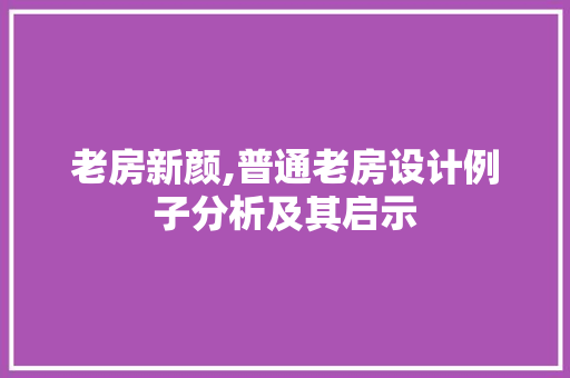 老房新颜,普通老房设计例子分析及其启示