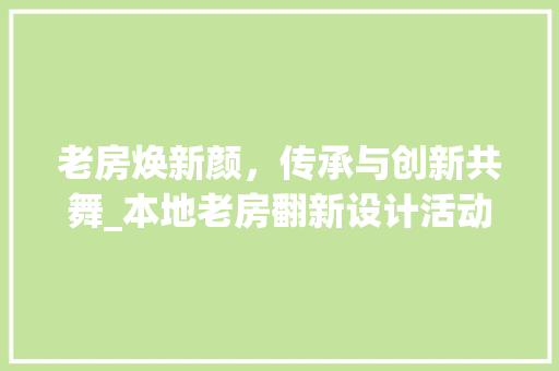 老房焕新颜，传承与创新共舞_本地老房翻新设计活动侧记