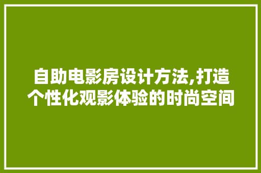自助电影房设计方法,打造个性化观影体验的时尚空间