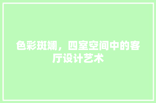 色彩斑斓，四室空间中的客厅设计艺术