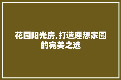 花园阳光房,打造理想家园的完美之选