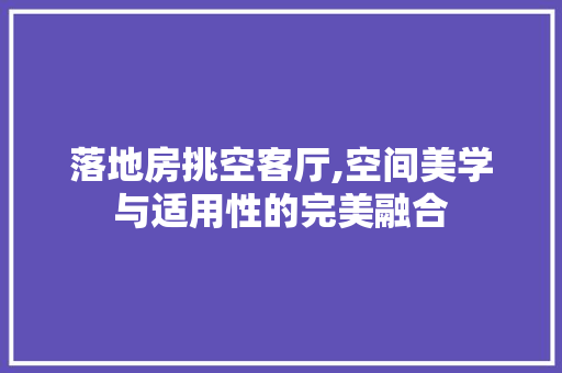 落地房挑空客厅,空间美学与适用性的完美融合