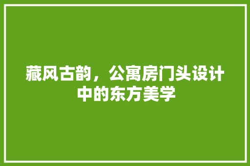 藏风古韵，公寓房门头设计中的东方美学