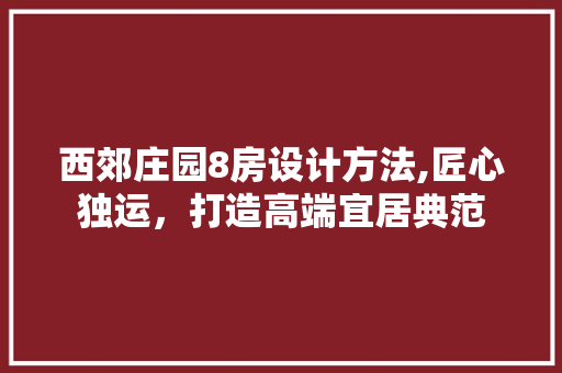 西郊庄园8房设计方法,匠心独运，打造高端宜居典范