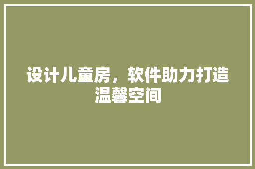 设计儿童房，软件助力打造温馨空间