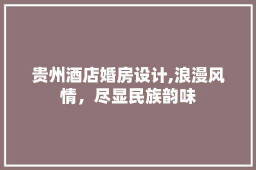 贵州酒店婚房设计,浪漫风情，尽显民族韵味