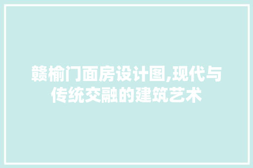 赣榆门面房设计图,现代与传统交融的建筑艺术 庭院装修