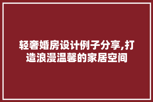 轻奢婚房设计例子分享,打造浪漫温馨的家居空间 庭院装修 轻奢婚房设计例子分享,打造浪漫温馨的家居空间 庭院装修