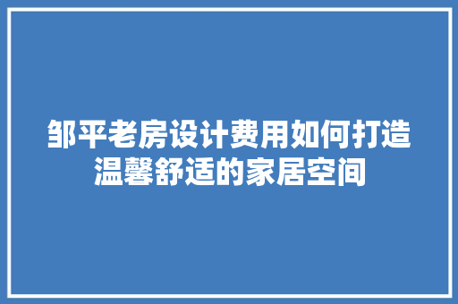 邹平老房设计费用如何打造温馨舒适的家居空间