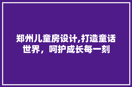郑州儿童房设计,打造童话世界，呵护成长每一刻
