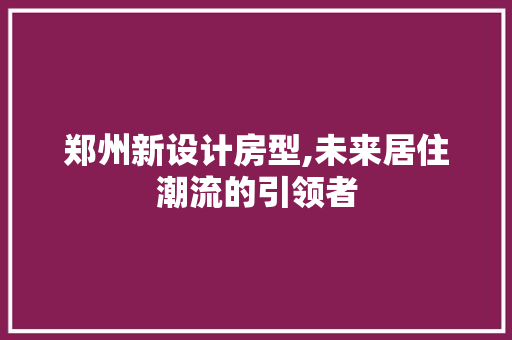 郑州新设计房型,未来居住潮流的引领者