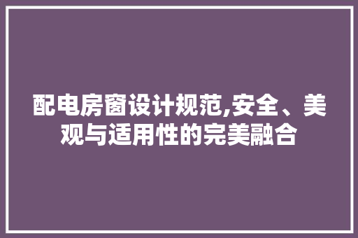 配电房窗设计规范,安全、美观与适用性的完美融合
