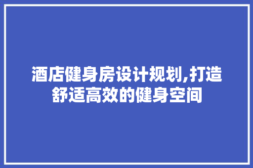酒店健身房设计规划,打造舒适高效的健身空间