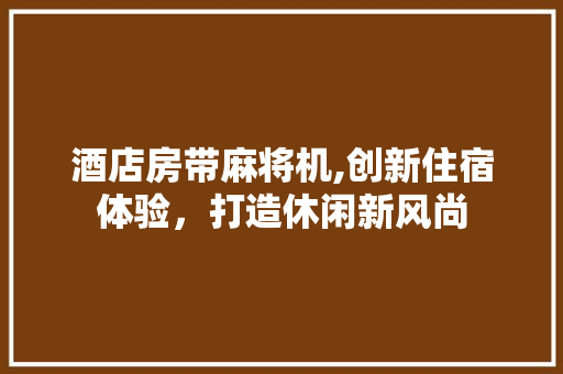 酒店房带麻将机,创新住宿体验，打造休闲新风尚