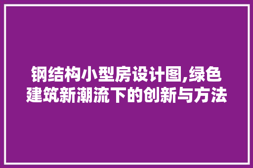 钢结构小型房设计图,绿色建筑新潮流下的创新与方法