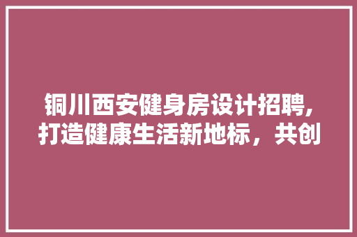 铜川西安健身房设计招聘,打造健康生活新地标，共创美好未来