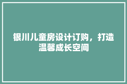 银川儿童房设计订购，打造温馨成长空间