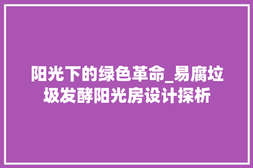 阳光下的绿色革命_易腐垃圾发酵阳光房设计探析