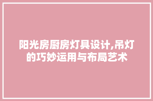 阳光房厨房灯具设计,吊灯的巧妙运用与布局艺术