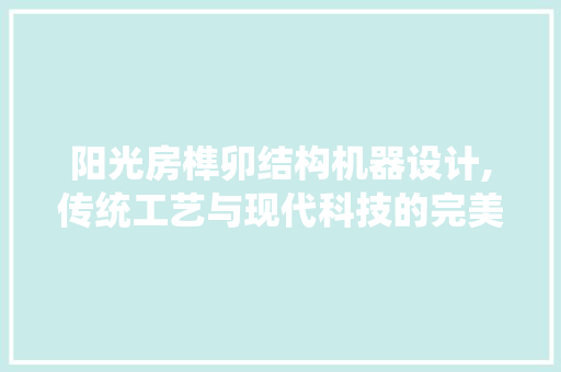 阳光房榫卯结构机器设计,传统工艺与现代科技的完美融合
